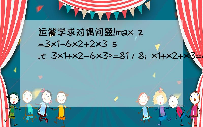 运筹学求对偶问题!max z=3x1-6x2+2x3 s.t 3x1+x2-6x3>=81/8; x1+x2+x3=65/8; x1>=0,x2>=8,x3>=0