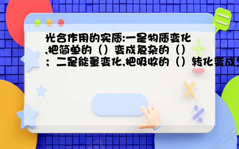 光合作用的实质:一是物质变化,把简单的（）变成复杂的（）；二是能量变化,把吸收的（）转化变成生物体所需要的化学能,贮藏在（）中