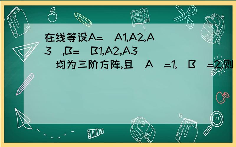 在线等设A=(A1,A2,A3),B=(B1,A2,A3)均为三阶方阵,且|A|=1,|B|=2,则|2A-B|=?A1A2A2B1均为三维列向用到定理最好写一下~