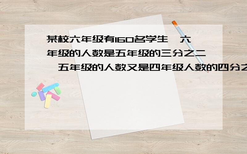 某校六年级有160名学生,六年级的人数是五年级的三分之二,五年级的人数又是四年级人数的四分之三……某校六年级有160名学生,六年级的人数是五年级的三分之二,五年级的人数又是四年级人