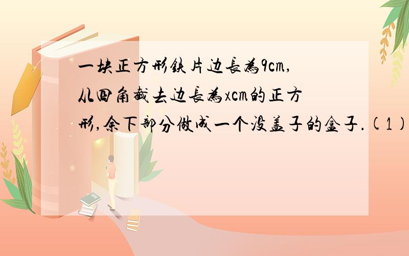 一块正方形铁片边长为9cm,从四角截去边长为xcm的正方形,余下部分做成一个没盖子的盒子.(1)用含x的式子表示盒子的容积v；（2）用含有x的式子表示盒子的表面积.