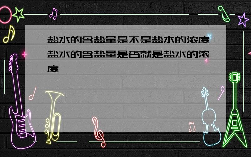 盐水的含盐量是不是盐水的浓度盐水的含盐量是否就是盐水的浓度