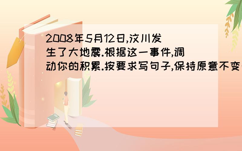 2008年5月12日,汶川发生了大地震.根据这一事件,调动你的积累.按要求写句子,保持原意不变改成拟人句,排比句,比喻句.