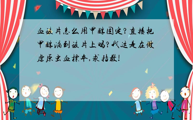 血玻片怎么用甲醇固定?直接把甲醇滴到玻片上吗?我这是在做虐原虫血标本,求指教!