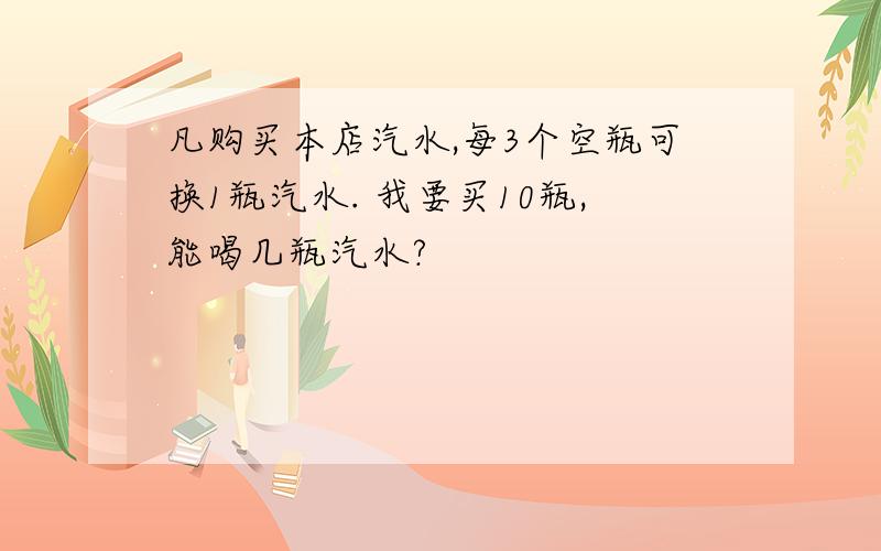 凡购买本店汽水,每3个空瓶可换1瓶汽水. 我要买10瓶,能喝几瓶汽水?