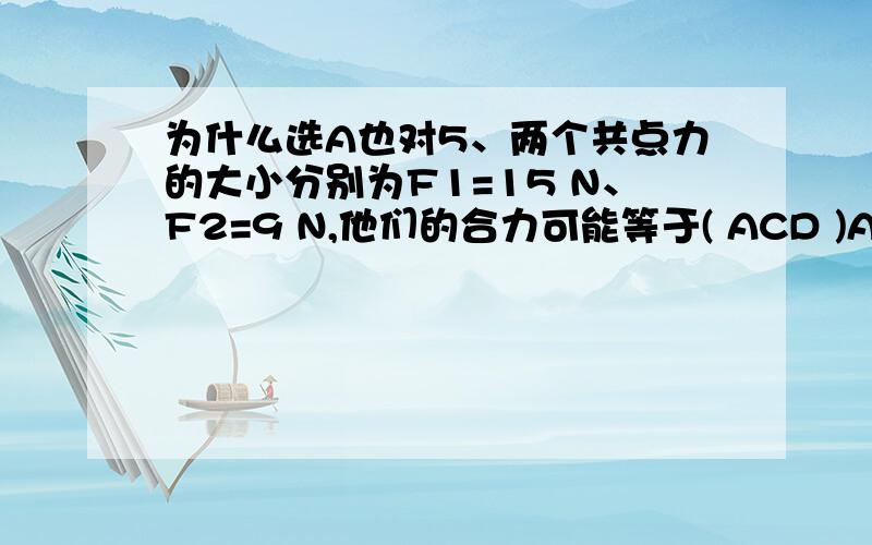 为什么选A也对5、两个共点力的大小分别为F1=15 N、F2=9 N,他们的合力可能等于( ACD )A、9 N B、25 N C、6 N D、21 N