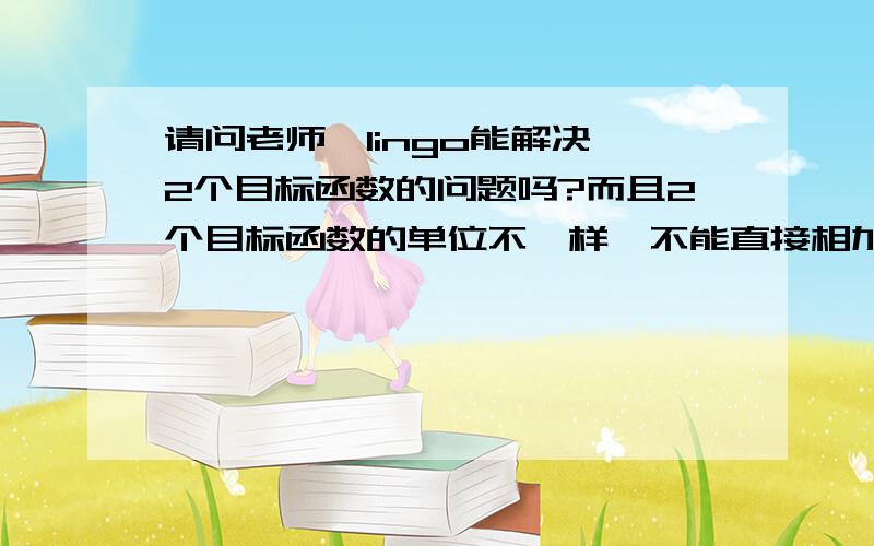 请问老师,lingo能解决 2个目标函数的问题吗?而且2个目标函数的单位不一样,不能直接相加