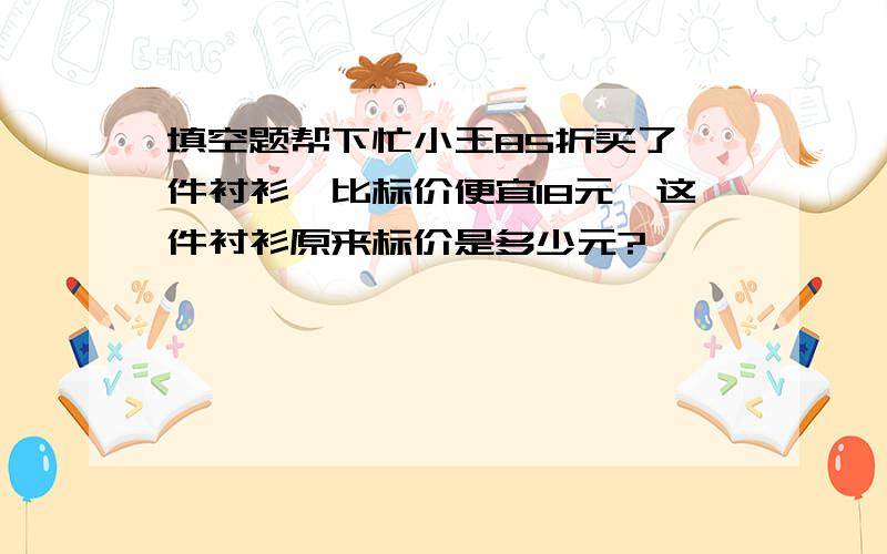 填空题帮下忙小王85折买了一件衬衫,比标价便宜18元,这件衬衫原来标价是多少元?