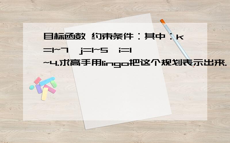 目标函数 约束条件：其中：k=1~7,j=1~5,i=1~4.求高手用lingo把这个规划表示出来.