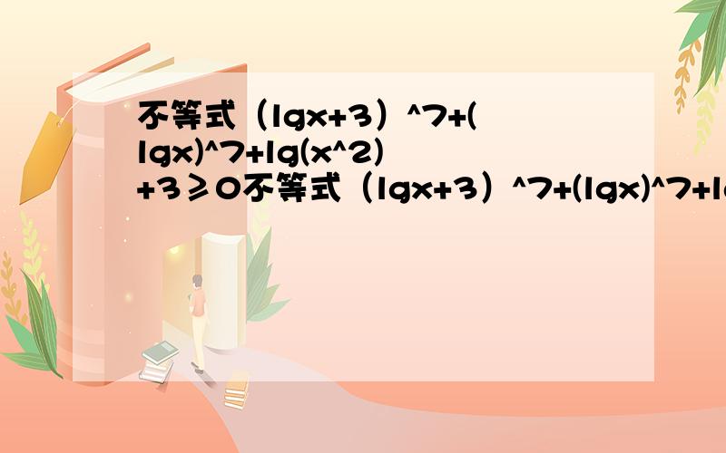 不等式（lgx+3）^7+(lgx)^7+lg(x^2)+3≥0不等式（lgx+3）^7+(lgx)^7+lg(x^2)+3≥0的解集是什么