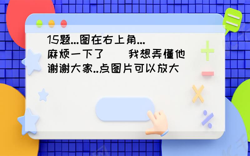 15题...图在右上角...麻烦一下了``我想弄懂他``谢谢大家..点图片可以放大