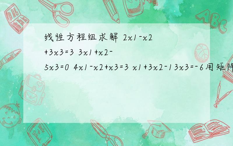 线性方程组求解 2x1-x2+3x3=3 3x1+x2-5x3=0 4x1-x2+x3=3 x1+3x2-13x3=-6用矩阵的方法