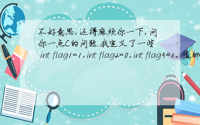 不好意思,还得麻烦你一下,问你一点C的问题.我定义了一些 int flag1=1,int flag2=0,int flag3=1,.值都是1或者0.我想定义一个变量a,能按位把这些值都取进去,就是10100.然后再把这个值转换成int型的,放到