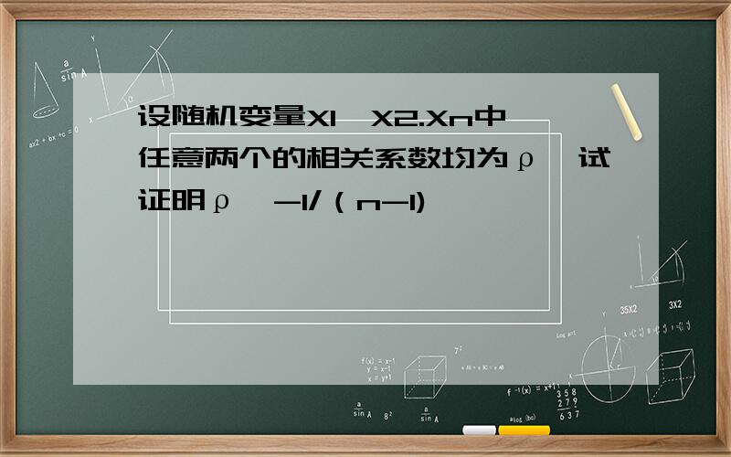 设随机变量X1,X2.Xn中任意两个的相关系数均为ρ,试证明ρ≥-1/（n-1)