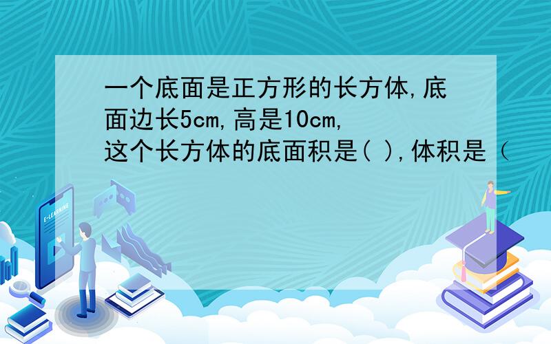 一个底面是正方形的长方体,底面边长5cm,高是10cm,这个长方体的底面积是( ),体积是（