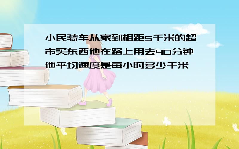 小民骑车从家到相距5千米的超市买东西他在路上用去40分钟他平均速度是每小时多少千米