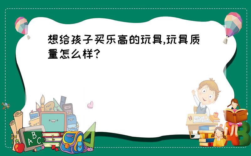 想给孩子买乐高的玩具,玩具质量怎么样?