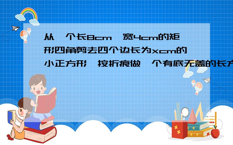 从一个长8cm,宽4cm的矩形四角剪去四个边长为xcm的小正方形,按折痕做一个有底无盖的长方形盒子,试用含x的代数式表示盒子的体积,并指出x的取值范围,试列出表示盒子体积的式子