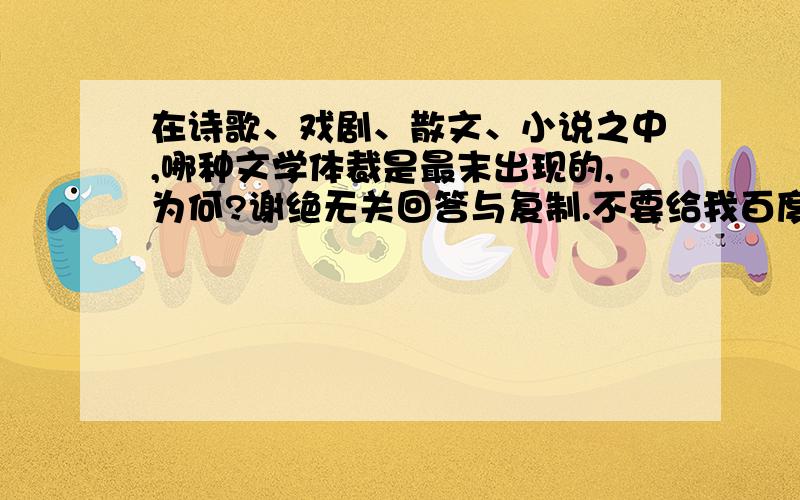 在诗歌、戏剧、散文、小说之中,哪种文学体裁是最末出现的,为何?谢绝无关回答与复制.不要给我百度百科维基百科,我是文学专业的,请对此说出你自己的看法.