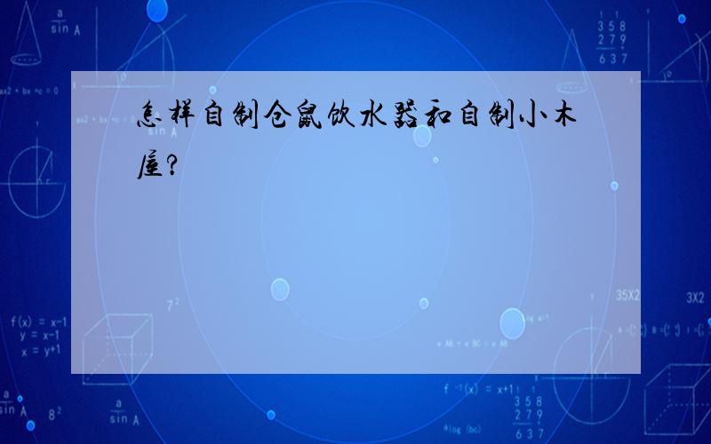 怎样自制仓鼠饮水器和自制小木屋?