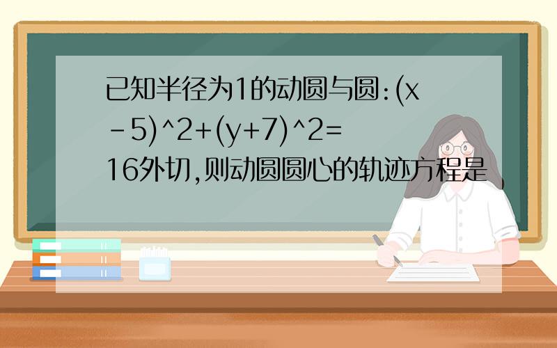 已知半径为1的动圆与圆:(x-5)^2+(y+7)^2=16外切,则动圆圆心的轨迹方程是