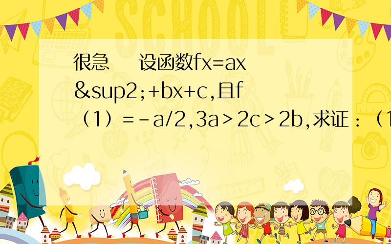 很急    设函数fx=ax²+bx+c,且f（1）=－a/2,3a＞2c＞2b,求证：（1）a＞0且－3＜b/a＜－3/4（2）函数fx在区间（0,2）内至少有一个零点很急!谢谢还有第三问设x1，x2是函数fx两零点，则根号2≤|x1-x2|