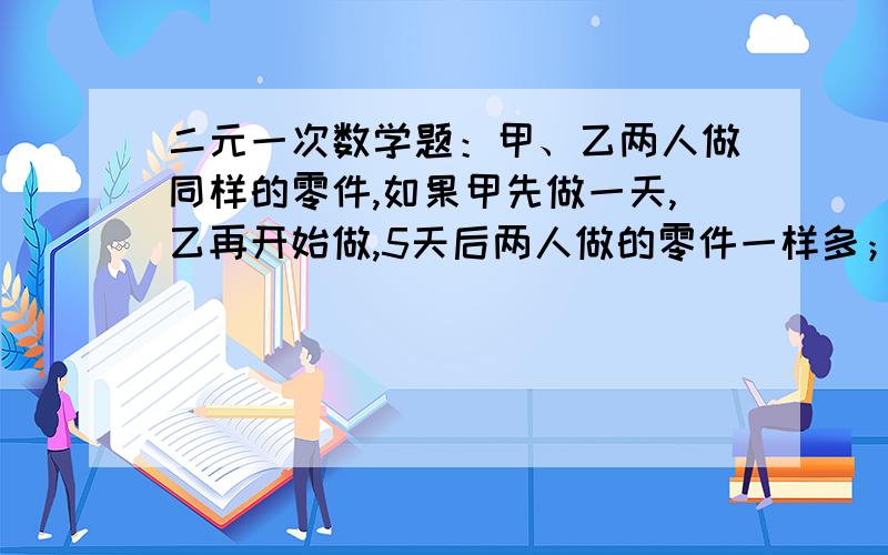 二元一次数学题：甲、乙两人做同样的零件,如果甲先做一天,乙再开始做,5天后两人做的零件一样多；如果甲30个,乙再开始做,4天后乙反比甲的多做10个.设甲为x,乙为y,则列方程组＿＿＿＿＿＿