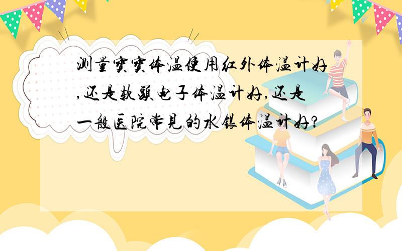 测量宝宝体温使用红外体温计好,还是软头电子体温计好,还是一般医院常见的水银体温计好?