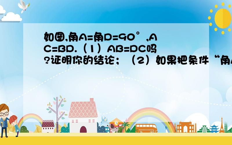 如图,角A=角D=90°,AC=BD.（1）AB=DC吗?证明你的结论；（2）如果把条件“角A=角D=90°”改写成“角A=角D”.AB和CD还相等吗?证明你的结论.