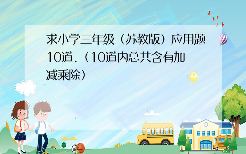 求小学三年级（苏教版）应用题10道.（10道内总共含有加减乘除）