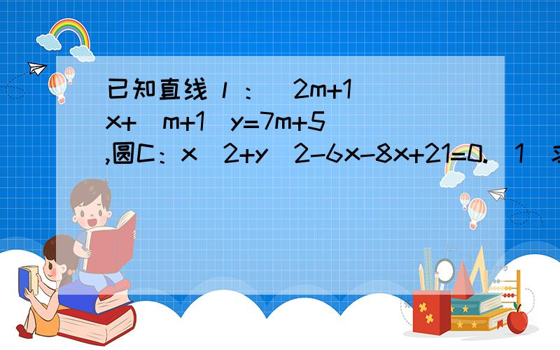 已知直线 l ：（2m+1）x+（m+1）y=7m+5 ,圆C：x^2+y^2-6x-8x+21=0.（1）求证不论m为何值,直线l恒过一个定点（2）求证直线l与圆C总相交已知直线 l ：（2m+1）x+（m+1）y=7m+5 圆C：x^2+y^2-6x-8y+21=0。