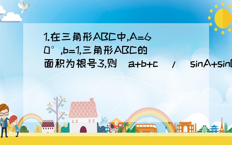 1.在三角形ABC中,A=60°,b=1,三角形ABC的面积为根号3,则（a+b+c)/(sinA+sinB+sinC)=______2.在三角形ABC中,角A,B,C所对边分别为a,b,c,已知tanA/2=1/2,tanB=1/3,且最长变长为1.求：（1）角C大小（2）三角形ABC最短边