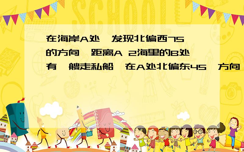 在海岸A处,发现北偏西75°的方向,距离A 2海里的B处有一艘走私船,在A处北偏东45°方向,距离A 根号3-1海里的C处的缉私船奉以10根号3海里/时的速度追截走私船,此时,走私船正以10海里/时的速度从B