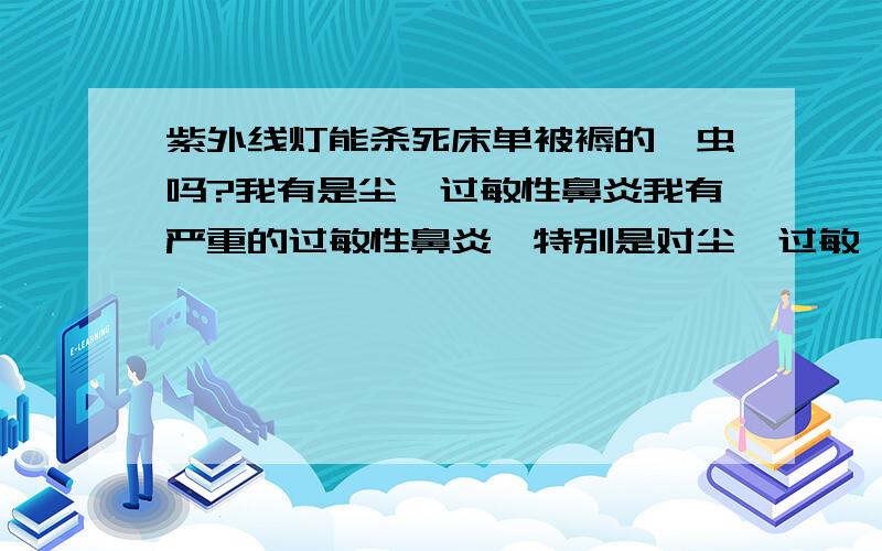 紫外线灯能杀死床单被褥的螨虫吗?我有是尘螨过敏性鼻炎我有严重的过敏性鼻炎,特别是对尘螨过敏,每次收拾房间就要狂打喷嚏,听说紫外线灯可以杀毒除菌,不知道对螨虫有没有作用?请速回