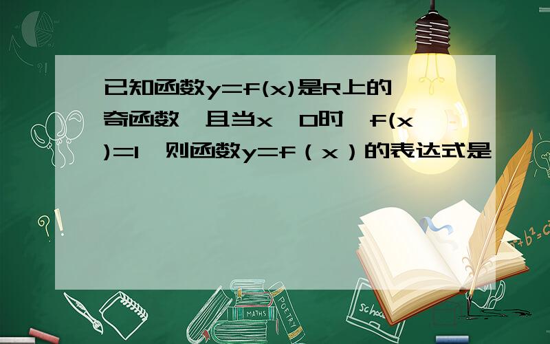 已知函数y=f(x)是R上的奇函数,且当x＞0时,f(x)=1,则函数y=f（x）的表达式是