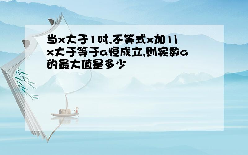 当x大于1时,不等式x加1\x大于等于a恒成立,则实数a的最大值是多少