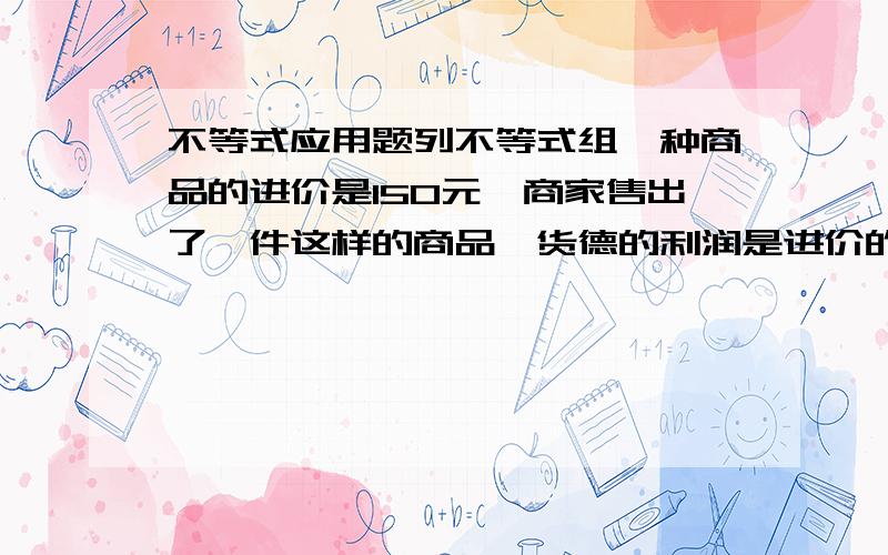 不等式应用题列不等式组一种商品的进价是150元,商家售出了一件这样的商品,货德的利润是进价的百分之十~百分之二十,售价的范围是多少?