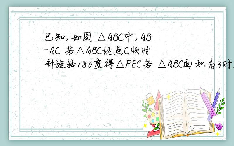 已知,如图 △ABC中,AB=AC 若△ABC绕点C顺时针旋转180度得△FEC若 △ABC面积为3时,求四边形ABFE的面积当角ACP为多少度时,四边形ABCD为矩形?说明理由.