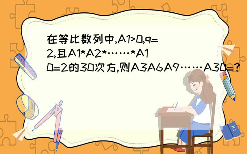 在等比数列中,A1>0,q=2,且A1*A2*……*A10=2的30次方,则A3A6A9……A30=?