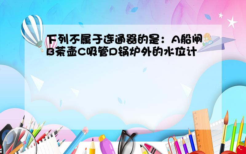 下列不属于连通器的是：A船闸B茶壶C吸管D锅炉外的水位计