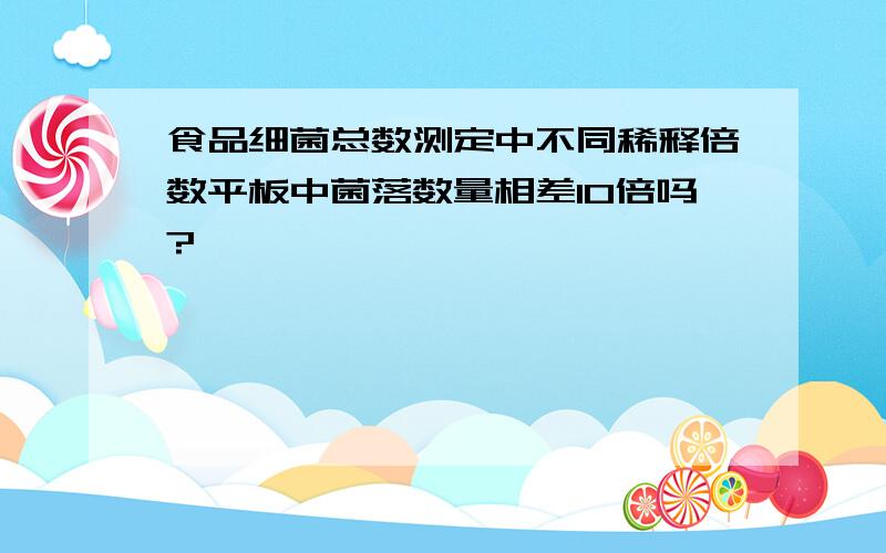 食品细菌总数测定中不同稀释倍数平板中菌落数量相差10倍吗?