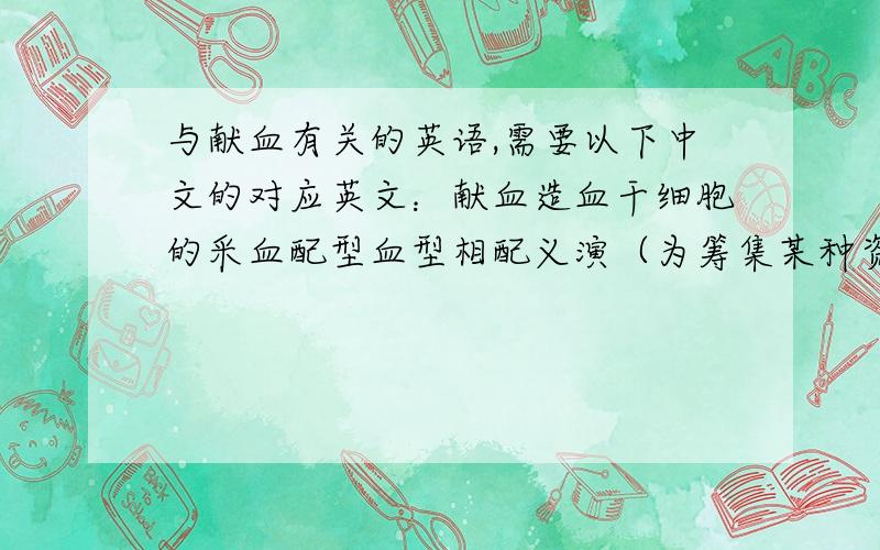 与献血有关的英语,需要以下中文的对应英文：献血造血干细胞的采血配型血型相配义演（为筹集某种资金的演出）呼吁社会上更多的人做什么事情~会几个答几个吧,