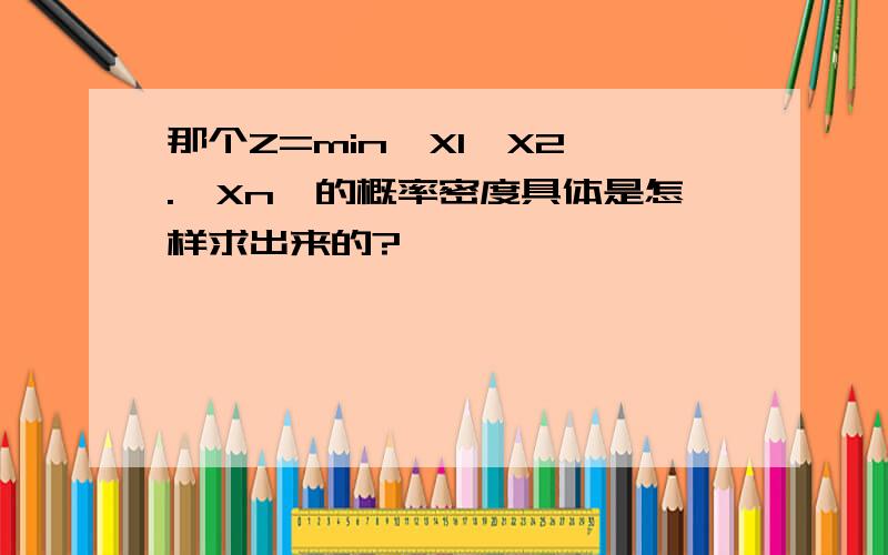 那个Z=min{X1,X2,.,Xn}的概率密度具体是怎样求出来的?