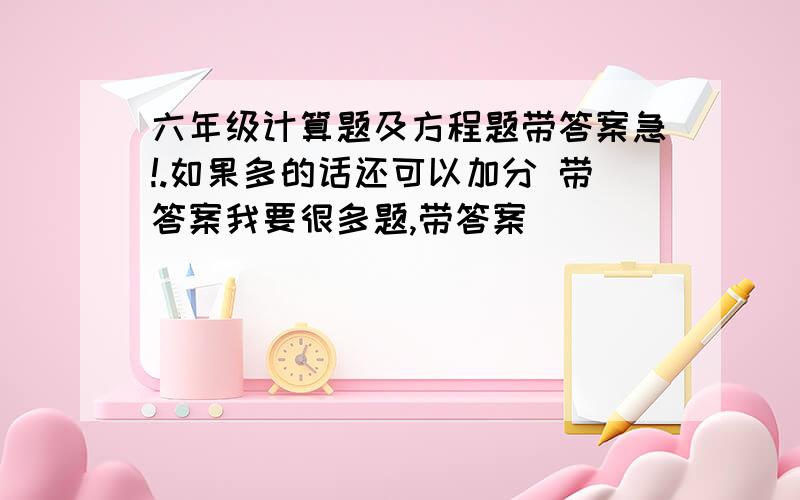 六年级计算题及方程题带答案急!.如果多的话还可以加分 带答案我要很多题,带答案