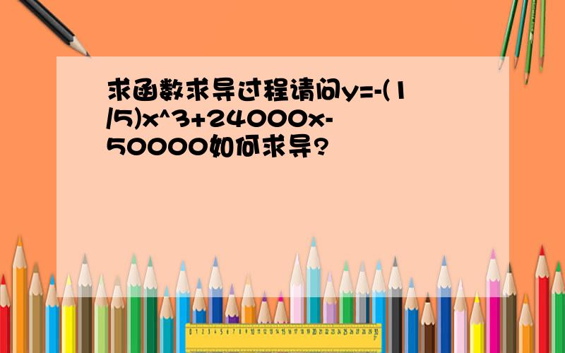 求函数求导过程请问y=-(1/5)x^3+24000x-50000如何求导?