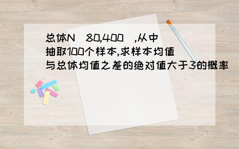 总体N（80,400）,从中抽取100个样本,求样本均值与总体均值之差的绝对值大于3的概率