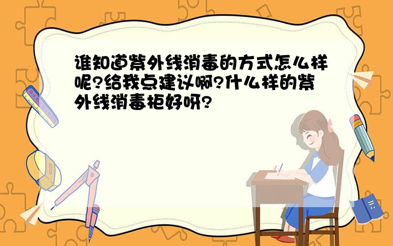 谁知道紫外线消毒的方式怎么样呢?给我点建议啊?什么样的紫外线消毒柜好呀?