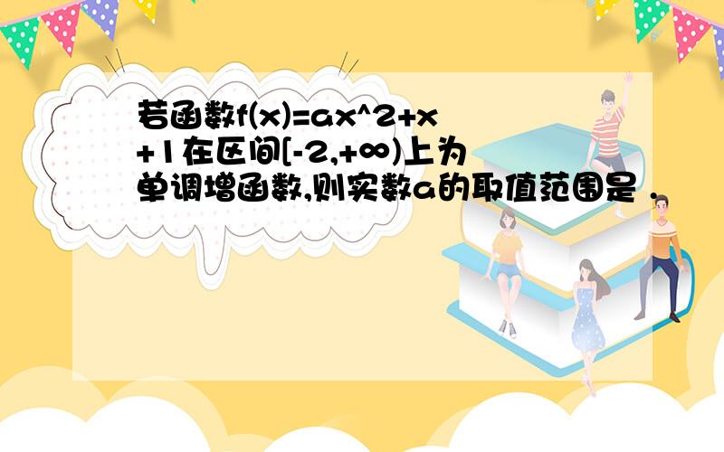 若函数f(x)=ax^2+x+1在区间[-2,+∞)上为单调增函数,则实数a的取值范围是 .