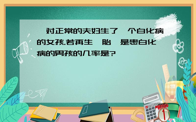 一对正常的夫妇生了一个白化病的女孩.若再生一胎,是患白化病的男孩的几率是?