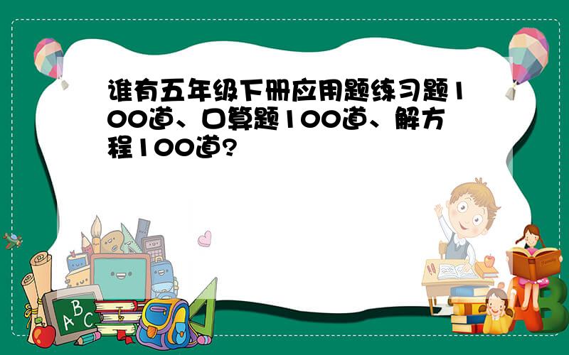 谁有五年级下册应用题练习题100道、口算题100道、解方程100道?